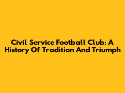 Civil Service Football Club: A History Of Tradition And Triumph