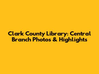 Clark County Library: Central Branch Photos & Highlights