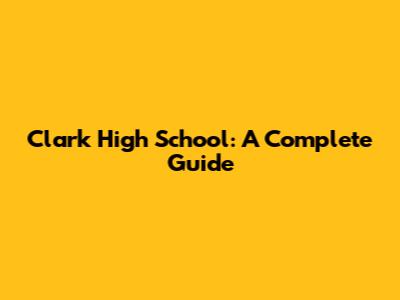 Clark High School: A Complete Guide