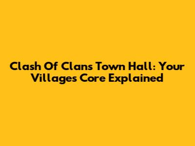 Clash Of Clans Town Hall: Your Village's Core Explained