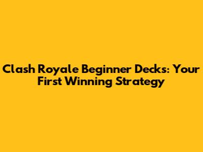 Clash Royale Beginner Decks: Your First Winning Strategy
