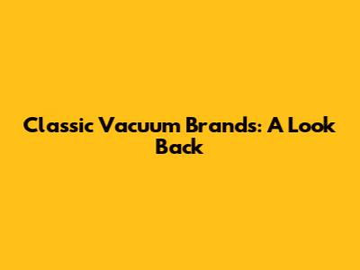 Classic Vacuum Brands: A Look Back