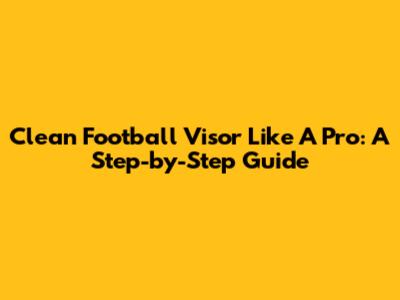 Clean Football Visor Like A Pro: A Step-by-Step Guide