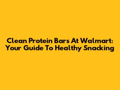 Clean Protein Bars At Walmart: Your Guide To Healthy Snacking