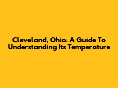 Cleveland, Ohio: A Guide To Understanding Its Temperature