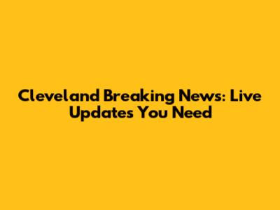 Cleveland Breaking News: Live Updates You Need