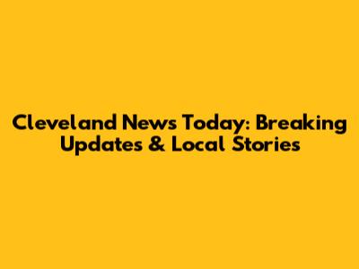 Cleveland News Today: Breaking Updates & Local Stories