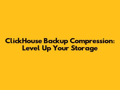ClickHouse Backup Compression: Level Up Your Storage