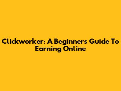 Clickworker: A Beginner's Guide To Earning Online