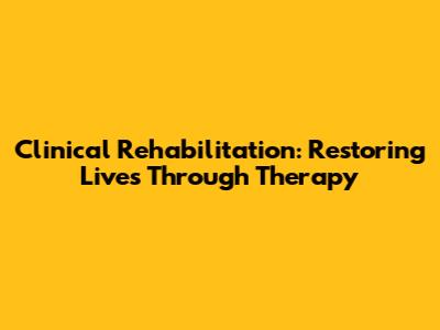 Clinical Rehabilitation: Restoring Lives Through Therapy