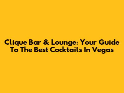 Clique Bar & Lounge: Your Guide To The Best Cocktails In Vegas