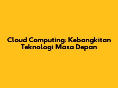 Cloud Computing: Kebangkitan Teknologi Masa Depan