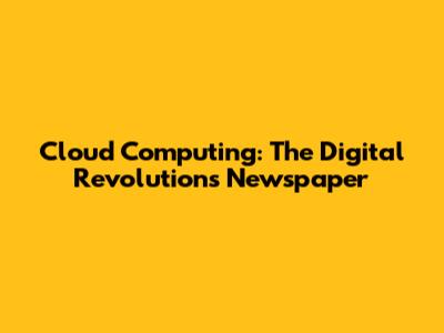 Cloud Computing: The Digital Revolution's Newspaper