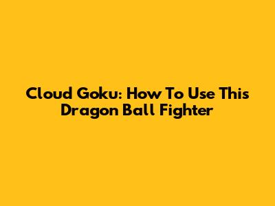Cloud Goku: How To Use This Dragon Ball Fighter