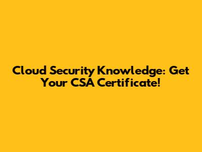Cloud Security Knowledge: Get Your CSA Certificate!