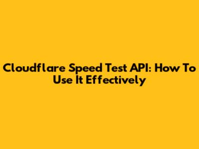 Cloudflare Speed Test API: How To Use It Effectively
