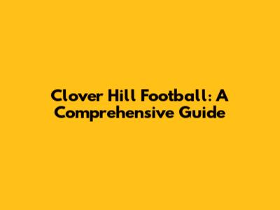 Clover Hill Football: A Comprehensive Guide