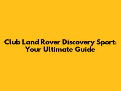Club Land Rover Discovery Sport: Your Ultimate Guide