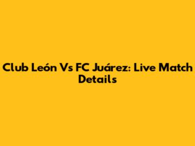 Club León Vs FC Juárez: Live Match Details