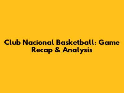 Club Nacional Basketball: Game Recap & Analysis