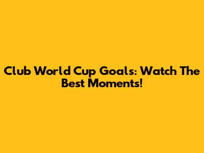 Club World Cup Goals: Watch The Best Moments!