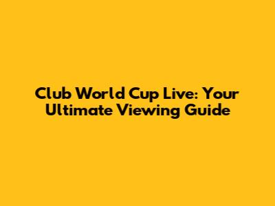 Club World Cup Live: Your Ultimate Viewing Guide