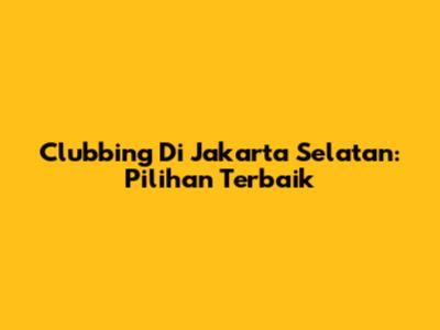 Clubbing Di Jakarta Selatan: Pilihan Terbaik