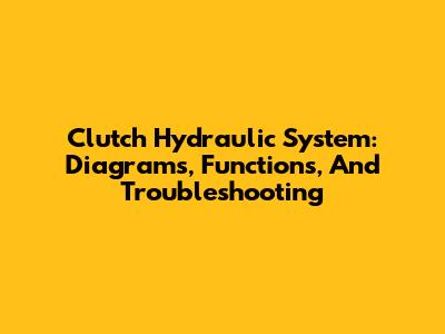 Clutch Hydraulic System: Diagrams, Functions, And Troubleshooting