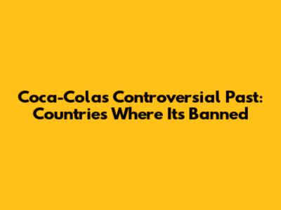 Coca-Cola's Controversial Past: Countries Where It's Banned