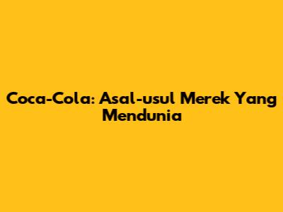 Coca-Cola: Asal-usul Merek Yang Mendunia