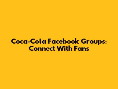 Coca-Cola Facebook Groups: Connect With Fans