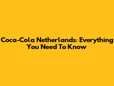 Coca-Cola Netherlands: Everything You Need To Know