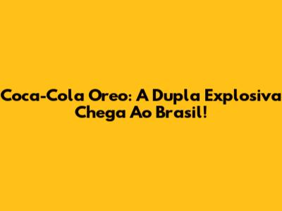 Coca-Cola Oreo: A Dupla Explosiva Chega Ao Brasil!