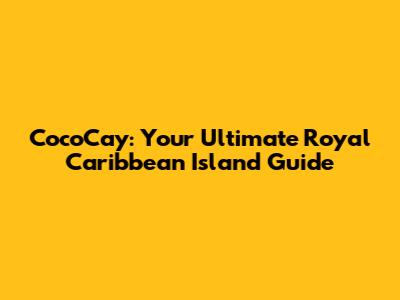 CocoCay: Your Ultimate Royal Caribbean Island Guide