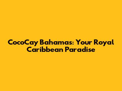 CocoCay Bahamas: Your Royal Caribbean Paradise