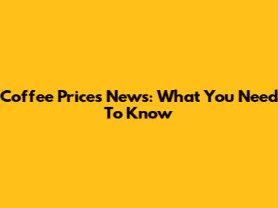 Coffee Prices News: What You Need To Know