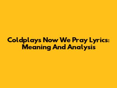 Coldplay's "Now We Pray" Lyrics: Meaning And Analysis