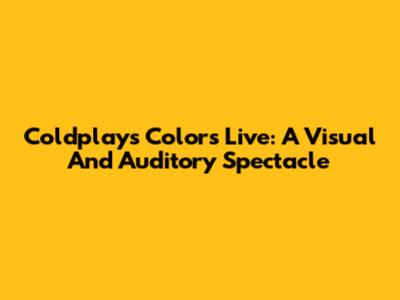 Coldplay's Colors Live: A Visual And Auditory Spectacle