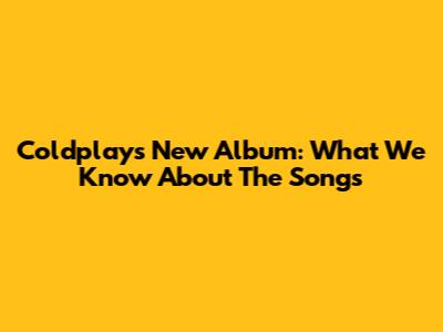 Coldplay's New Album: What We Know About The Songs