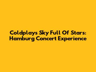Coldplay's Sky Full Of Stars: Hamburg Concert Experience