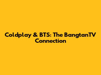 Coldplay & BTS: The BangtanTV Connection