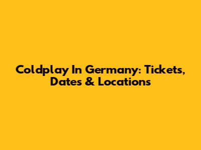 Coldplay In Germany: Tickets, Dates & Locations