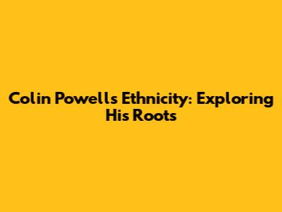 Colin Powell's Ethnicity: Exploring His Roots