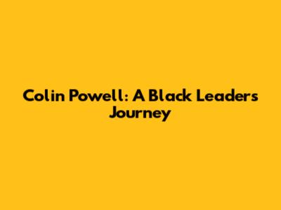Colin Powell: A Black Leader's Journey