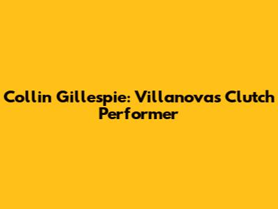 Collin Gillespie: Villanova's Clutch Performer