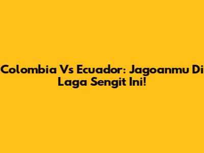 Colombia Vs Ecuador: Jagoanmu Di Laga Sengit Ini!