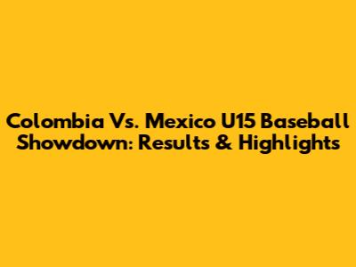 Colombia Vs. Mexico U15 Baseball Showdown: Results & Highlights