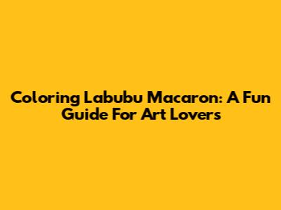 Coloring Labubu Macaron: A Fun Guide For Art Lovers