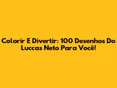 Colorir E Divertir: 100 Desenhos Do Luccas Neto Para Você!