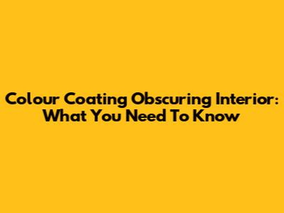 Colour Coating Obscuring Interior: What You Need To Know